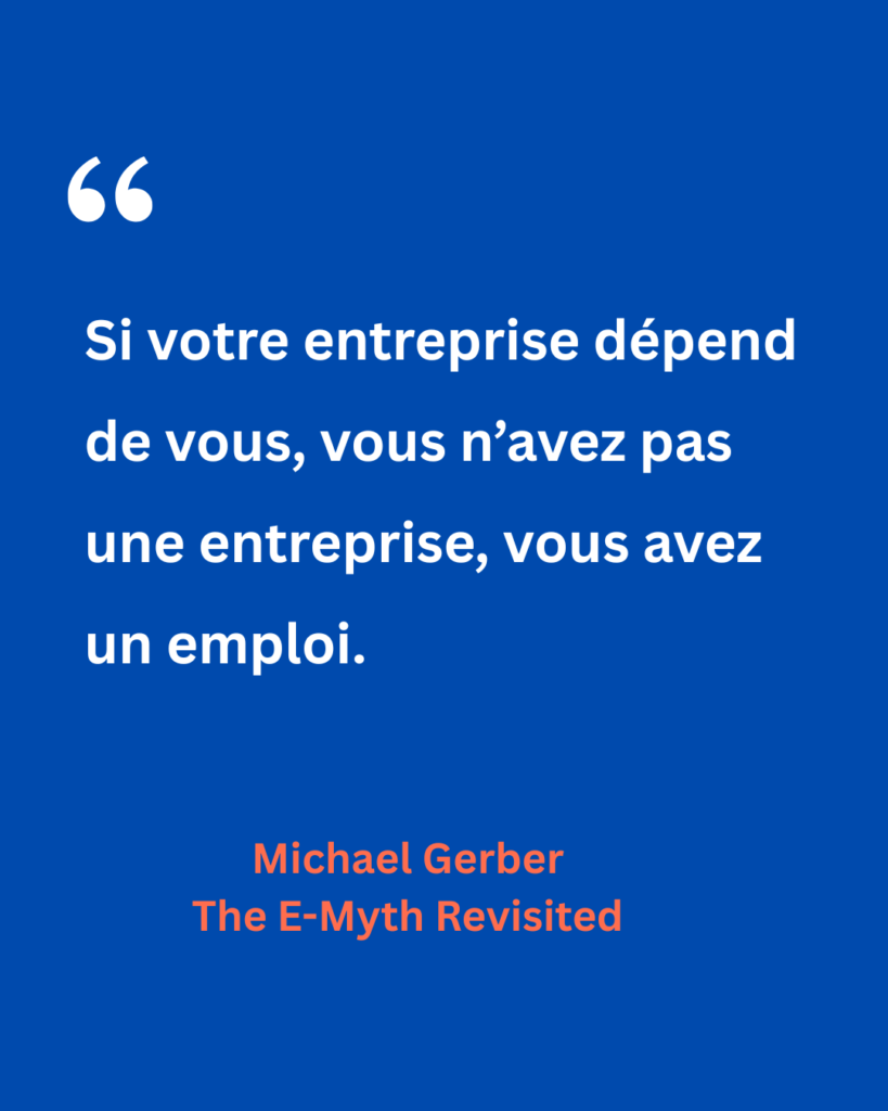 Citation de Michael Gerber extraite de The E-Myth Revisited : « Si votre entreprise dépend de vous, vous n’avez pas une entreprise, vous avez un emploi. » Une réflexion sur l’importance de créer une activité qui fonctionne sans dépendre exclusivement de son dirigeant.